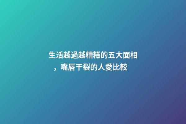 生活越過越糟糕的五大面相，嘴唇干裂的人愛比較